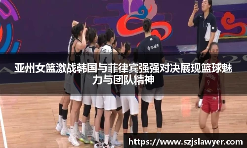 亚州女篮激战韩国与菲律宾强强对决展现篮球魅力与团队精神