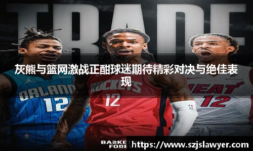 灰熊与篮网激战正酣球迷期待精彩对决与绝佳表现